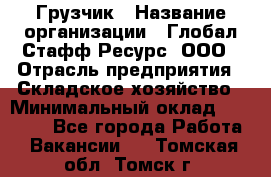 Грузчик › Название организации ­ Глобал Стафф Ресурс, ООО › Отрасль предприятия ­ Складское хозяйство › Минимальный оклад ­ 25 000 - Все города Работа » Вакансии   . Томская обл.,Томск г.